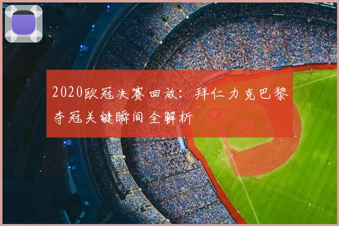 2020欧冠决赛回放：拜仁力克巴黎夺冠关键瞬间全解析