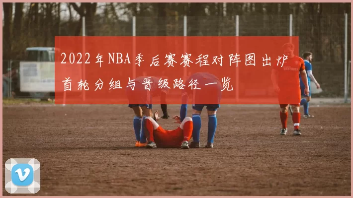 2022年NBA季后赛赛程对阵图出炉 首轮分组与晋级路径一览