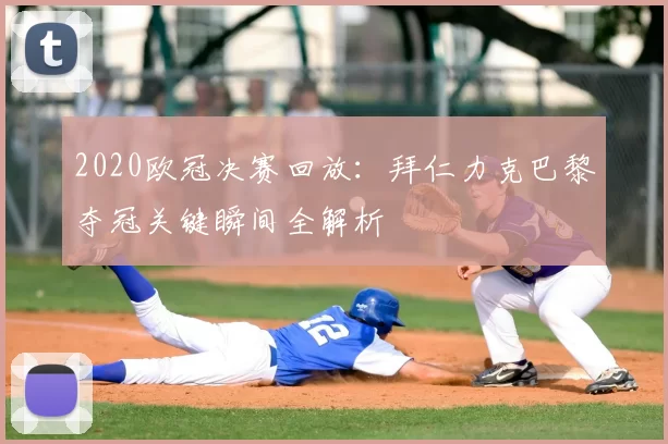 2020欧冠决赛回放：拜仁力克巴黎夺冠关键瞬间全解析