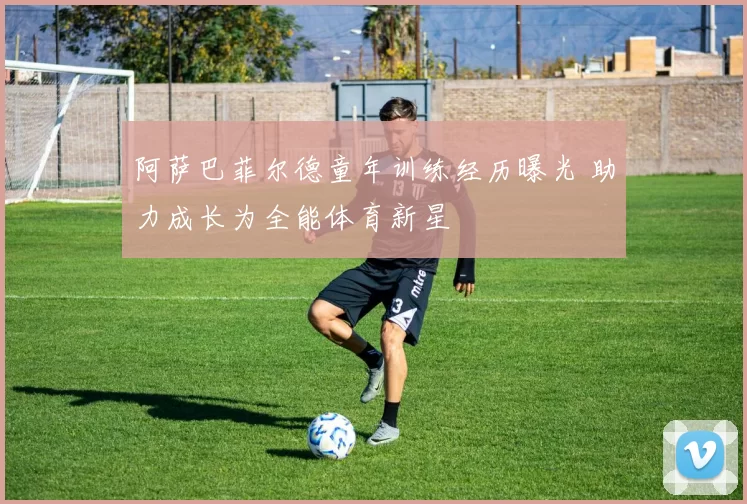 阿萨巴菲尔德童年训练经历曝光 助力成长为全能体育新星