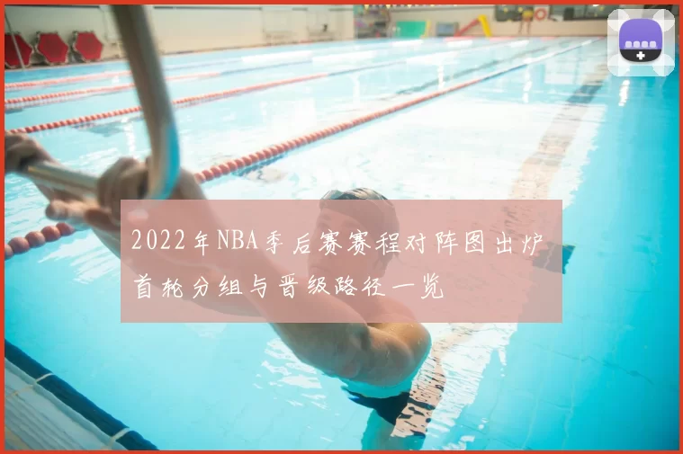 2022年NBA季后赛赛程对阵图出炉 首轮分组与晋级路径一览