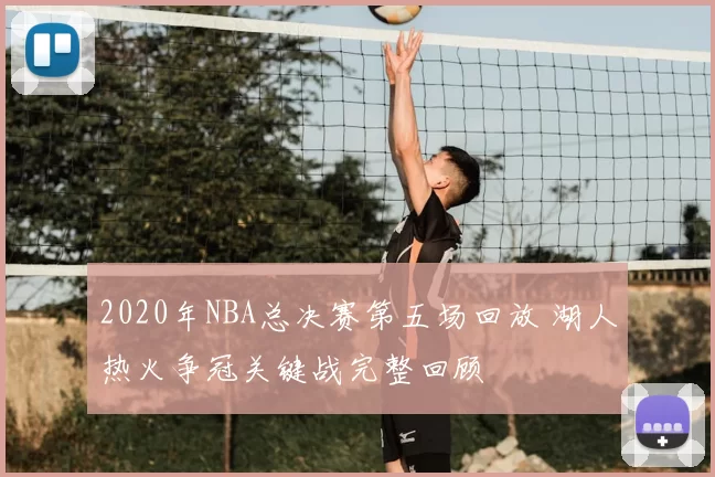2020年NBA总决赛第五场回放 湖人热火争冠关键战完整回顾