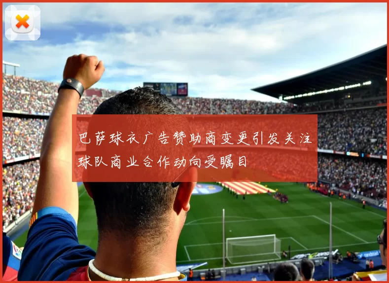 巴萨球衣广告赞助商变更引发关注球队商业合作动向受瞩目