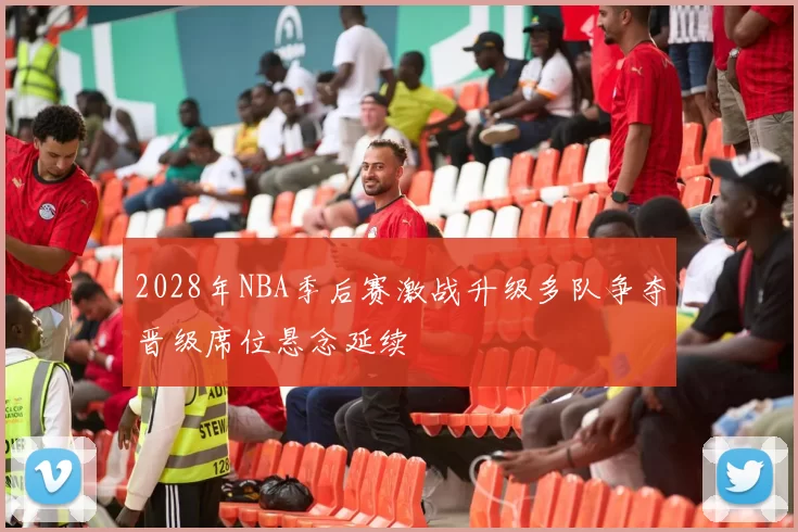 2028年NBA季后赛激战升级多队争夺晋级席位悬念延续