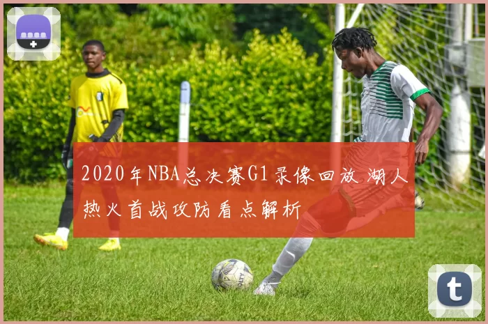 2020年NBA总决赛G1录像回放 湖人热火首战攻防看点解析