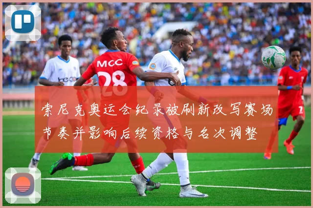 索尼克奥运会纪录被刷新改写赛场节奏并影响后续资格与名次调整