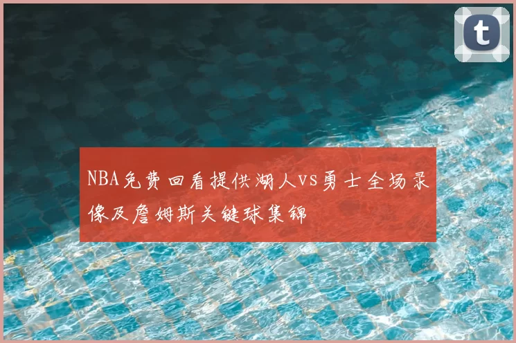 NBA免费回看提供湖人vs勇士全场录像及詹姆斯关键球集锦