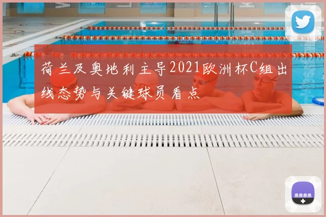 荷兰及奥地利主导2021欧洲杯C组出线态势与关键球员看点
