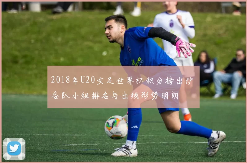 2018年U20女足世界杯积分榜出炉 各队小组排名与出线形势明朗