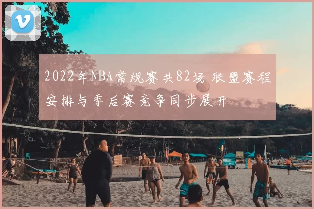2022年NBA常规赛共82场 联盟赛程安排与季后赛竞争同步展开