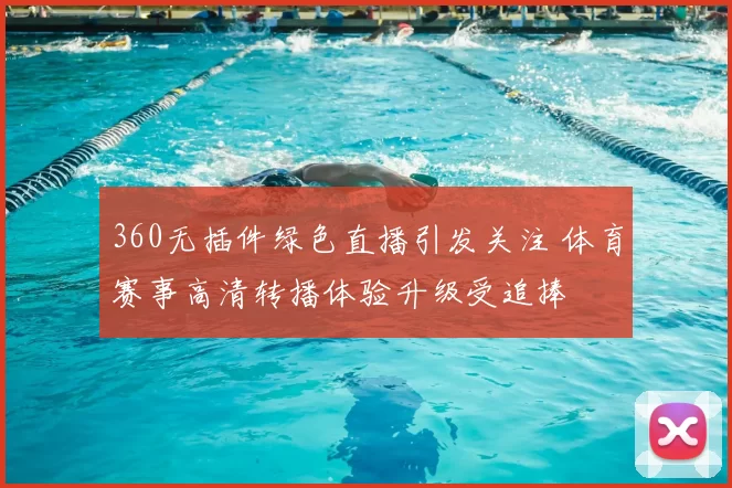 360无插件绿色直播引发关注 体育赛事高清转播体验升级受追捧