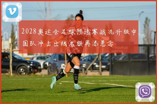 2028奥运会足球预选赛战况升级中国队冲击出线名额再添悬念