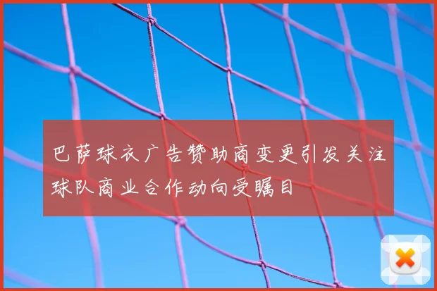 巴萨球衣广告赞助商变更引发关注球队商业合作动向受瞩目
