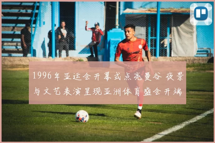 1996年亚运会开幕式点亮曼谷 夜景与文艺表演呈现亚洲体育盛会开端