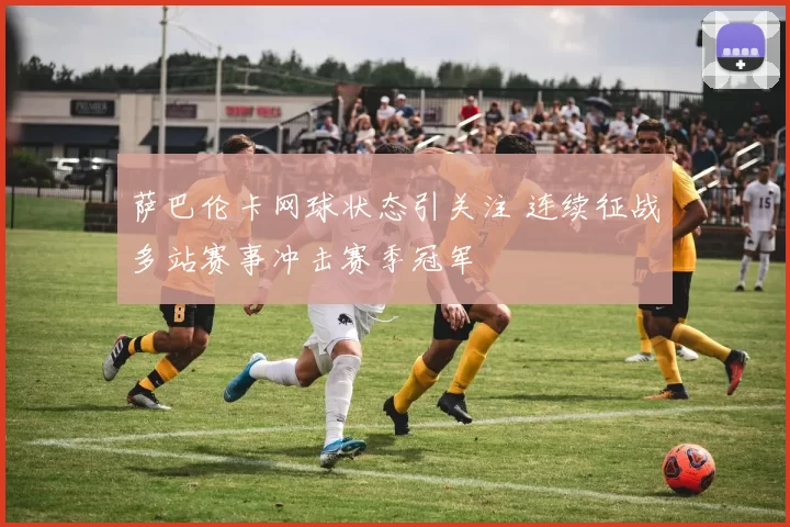 萨巴伦卡网球状态引关注 连续征战多站赛事冲击赛季冠军