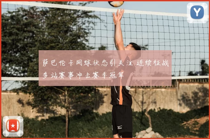 萨巴伦卡网球状态引关注 连续征战多站赛事冲击赛季冠军