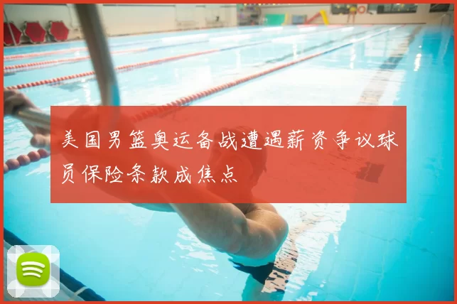 美国男篮奥运备战遭遇薪资争议球员保险条款成焦点