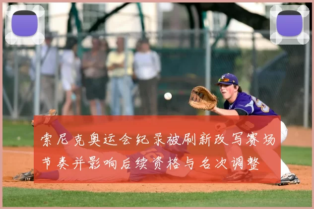 索尼克奥运会纪录被刷新改写赛场节奏并影响后续资格与名次调整