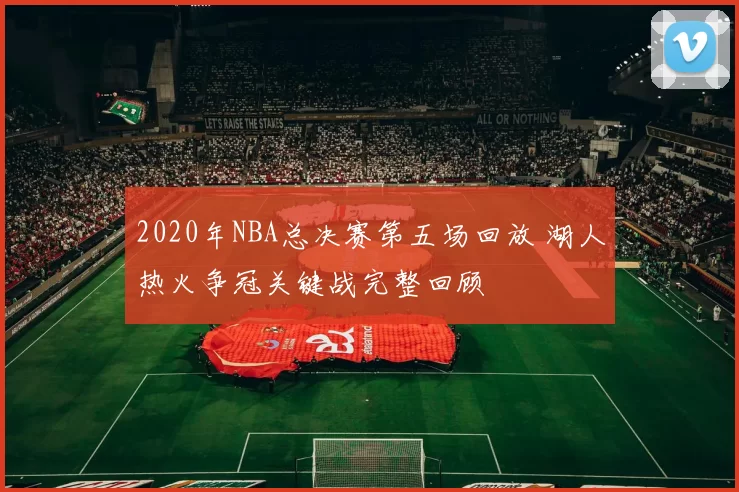 2020年NBA总决赛第五场回放 湖人热火争冠关键战完整回顾