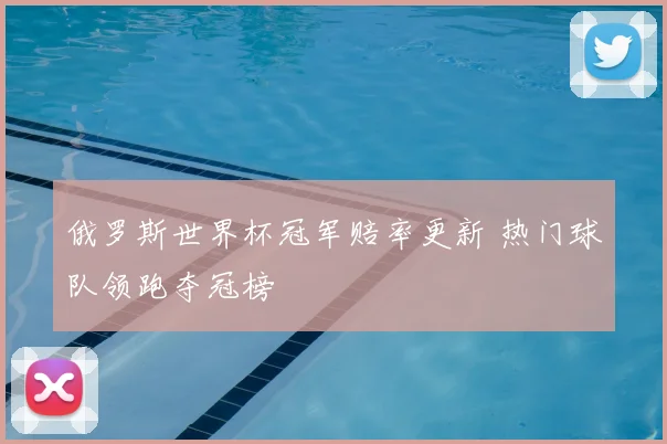俄罗斯世界杯冠军赔率更新 热门球队领跑夺冠榜