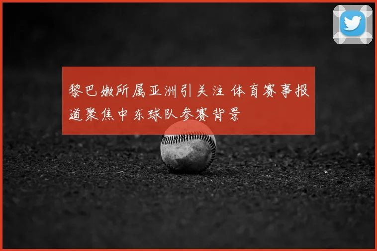 黎巴嫩所属亚洲引关注 体育赛事报道聚焦中东球队参赛背景
