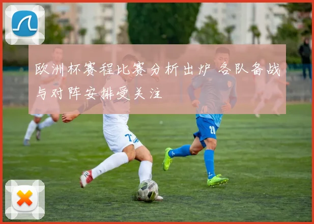 欧洲杯赛程比赛分析出炉 各队备战与对阵安排受关注