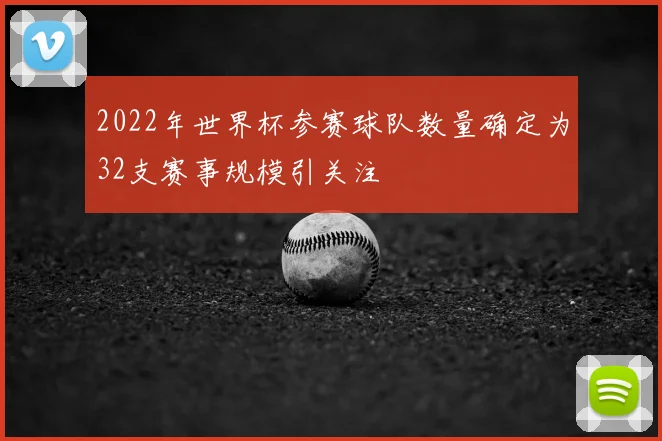 2022年世界杯参赛球队数量确定为32支赛事规模引关注
