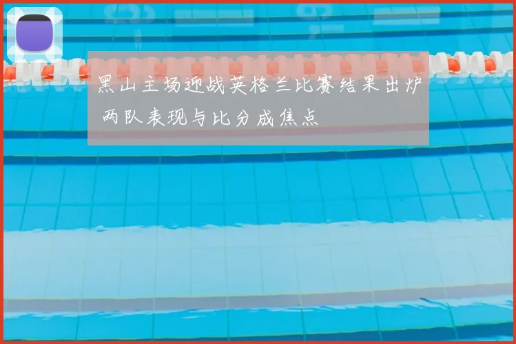 黑山主场迎战英格兰比赛结果出炉 两队表现与比分成焦点