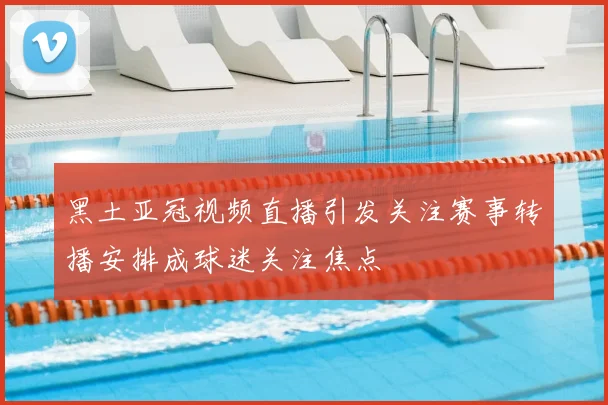 黑土亚冠视频直播引发关注赛事转播安排成球迷关注焦点