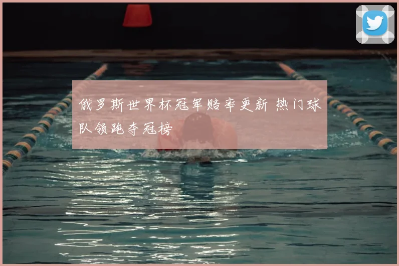 俄罗斯世界杯冠军赔率更新 热门球队领跑夺冠榜