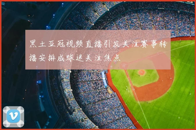 黑土亚冠视频直播引发关注赛事转播安排成球迷关注焦点