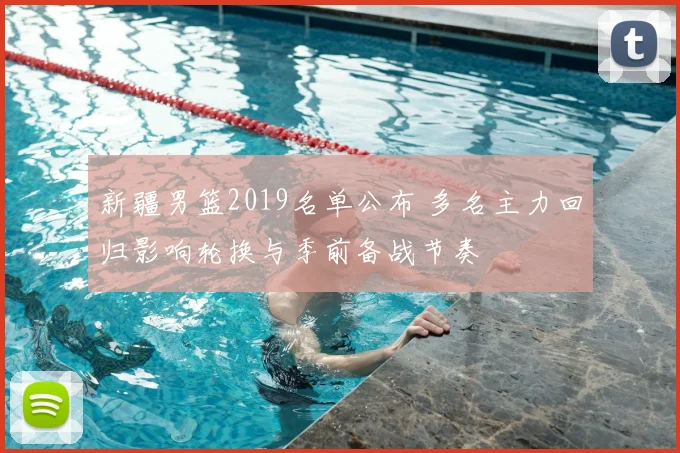新疆男篮2019名单公布 多名主力回归影响轮换与季前备战节奏