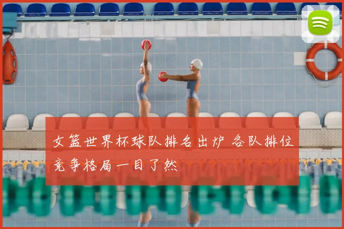 女篮世界杯球队排名出炉 各队排位竞争格局一目了然