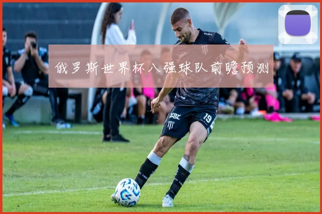 俄罗斯世界杯八强球队前瞻预测