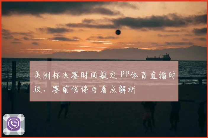 美洲杯决赛时间敲定 PP体育直播时段、赛前伤停与看点解析