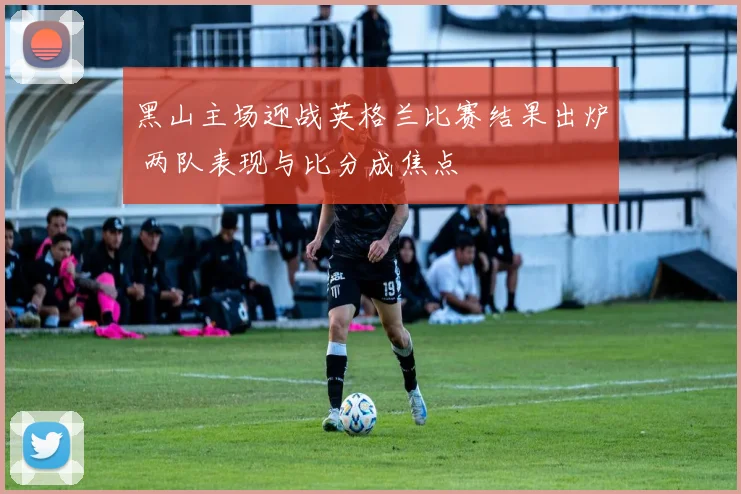 黑山主场迎战英格兰比赛结果出炉 两队表现与比分成焦点