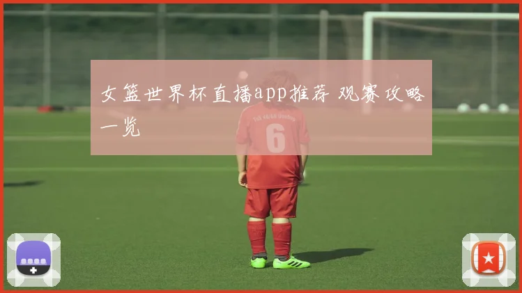 女篮世界杯直播app推荐 观赛攻略一览